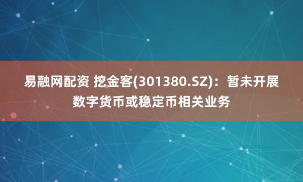 易融网配资 挖金客(301380.SZ)：暂未开展数字货币或稳定币相关业务