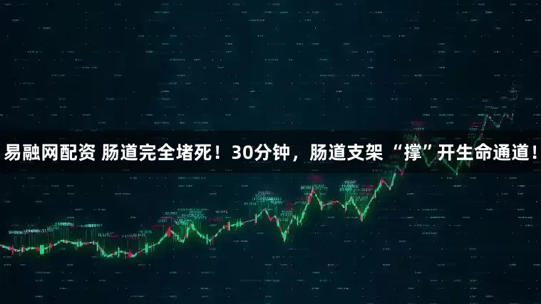 易融网配资 肠道完全堵死！30分钟，肠道支架 “撑”开生命通道！