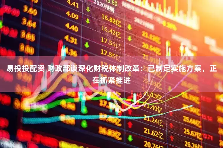 易投投配资 财政部谈深化财税体制改革：已制定实施方案，正在抓紧推进