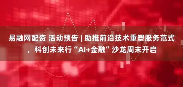 易融网配资 活动预告 | 助推前沿技术重塑服务范式，科创未来行“AI+金融”沙龙周末开启