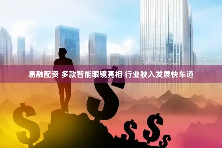 易融配资 多款智能眼镜亮相 行业驶入发展快车道
