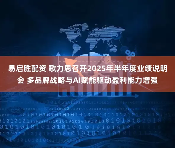 易启胜配资 歌力思召开2025年半年度业绩说明会 多品牌战略与AI赋能驱动盈利能力增强