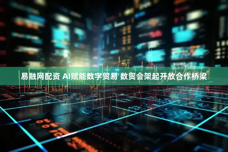 易融网配资 AI赋能数字贸易 数贸会架起开放合作桥梁