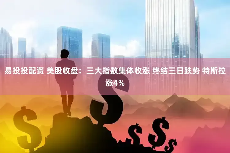 易投投配资 美股收盘：三大指数集体收涨 终结三日跌势 特斯拉涨4%