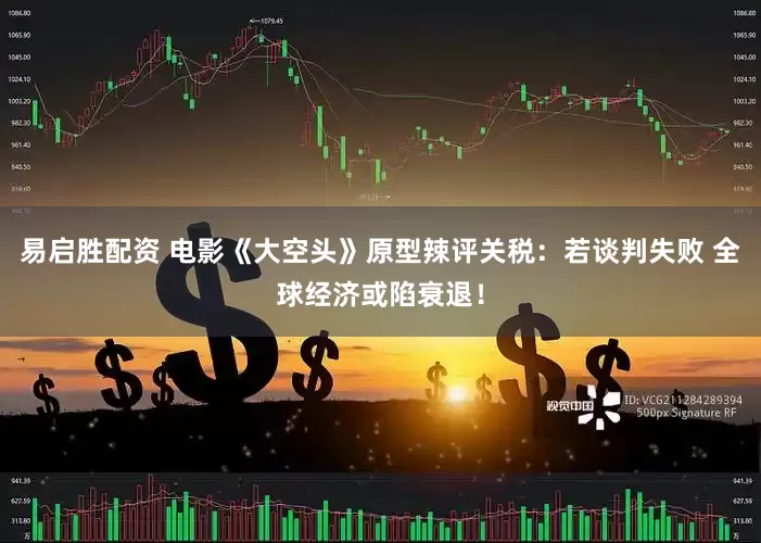 易启胜配资 电影《大空头》原型辣评关税：若谈判失败 全球经济或陷衰退！