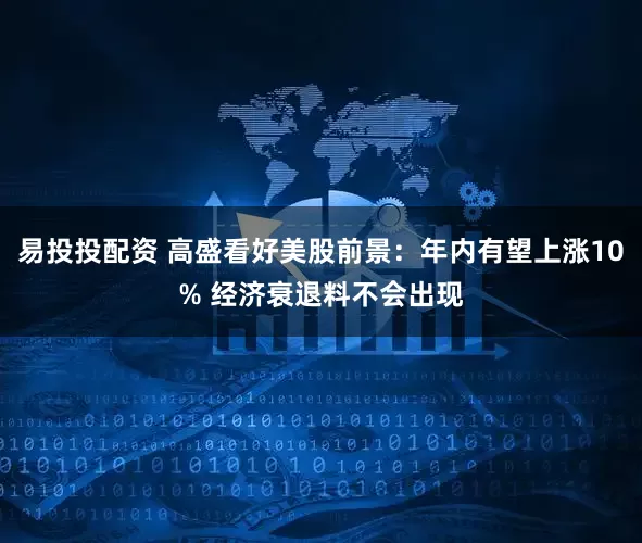 易投投配资 高盛看好美股前景：年内有望上涨10% 经济衰退料不会出现