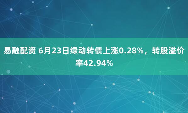 易融配资 6月23日绿动转债上涨0.28%，转股溢价率42.94%