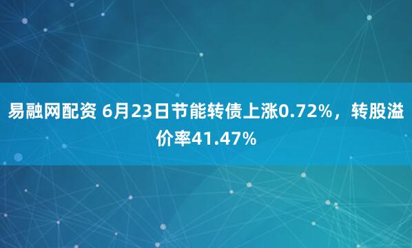 易融网配资 6月23日节能转债上涨0.72%，转股溢价率41.47%
